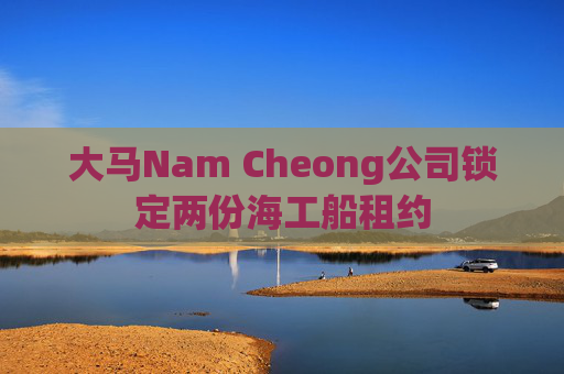 大马Nam Cheong公司锁定两份海工船租约