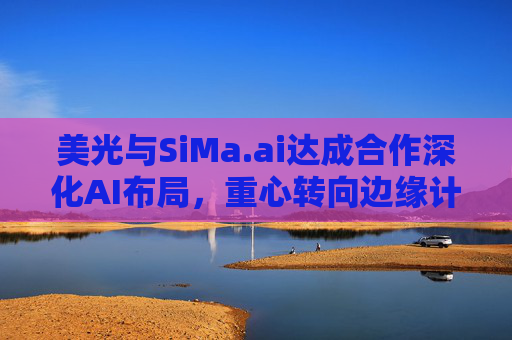 美光与SiMa.ai达成合作深化AI布局，重心转向边缘计算与机器人技术