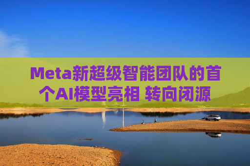 Meta新超级智能团队的首个AI模型亮相 转向闭源