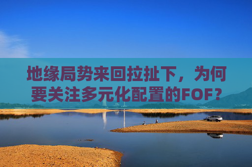 地缘局势来回拉扯下，为何要关注多元化配置的FOF？