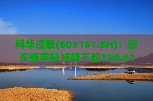 科华控股(603161.SH)：股东张宇拟减持不超194.41万股公司股份