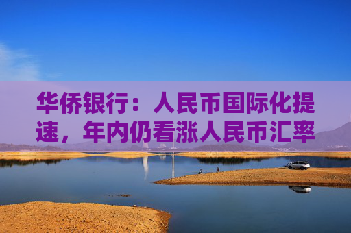 华侨银行：人民币国际化提速，年内仍看涨人民币汇率