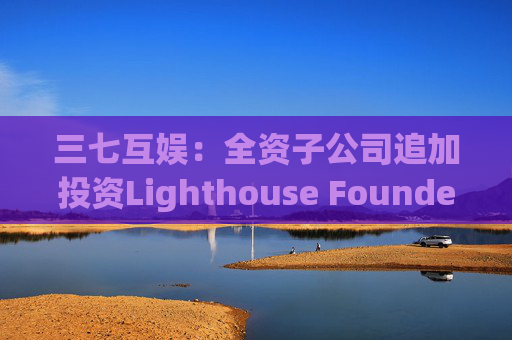 三七互娱：全资子公司追加投资Lighthouse Founders' Fund L.P.300万美元