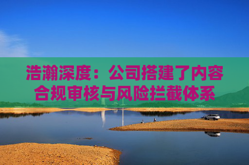 浩瀚深度：公司搭建了内容合规审核与风险拦截体系