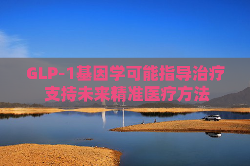 GLP-1基因学可能指导治疗 支持未来精准医疗方法