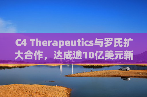 C4 Therapeutics与罗氏扩大合作，达成逾10亿美元新癌症药物协议
