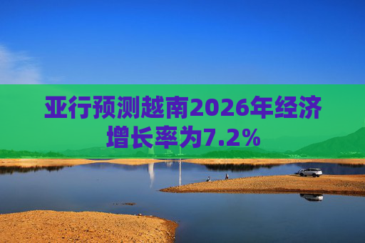 亚行预测越南2026年经济增长率为7.2%