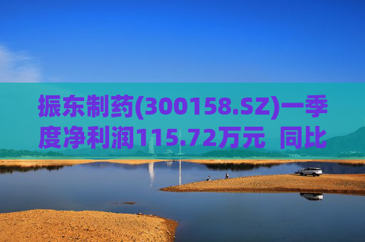 振东制药(300158.SZ)一季度净利润115.72万元  同比减少94.99%