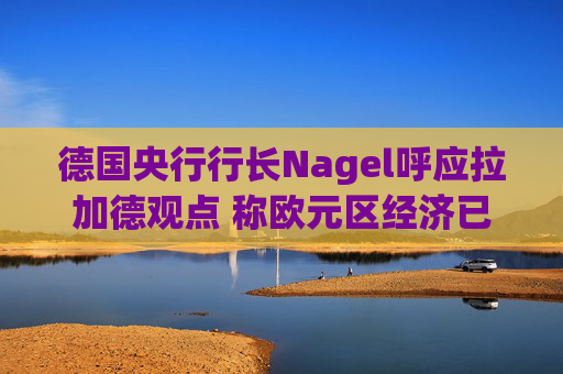 德国央行行长Nagel呼应拉加德观点 称欧元区经济已偏离基准情境  第1张
