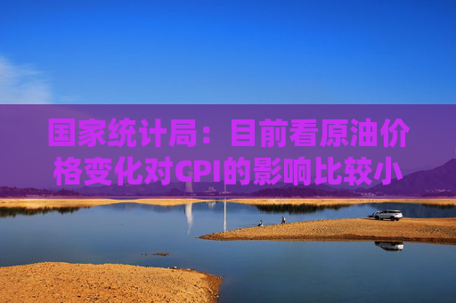 国家统计局：目前看原油价格变化对CPI的影响比较小