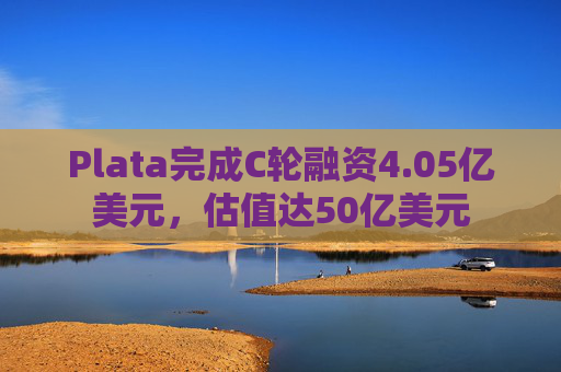 Plata完成C轮融资4.05亿美元，估值达50亿美元