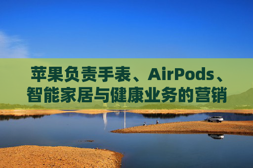 苹果负责手表、AirPods、智能家居与健康业务的营销主管离职