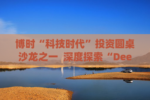 博时“科技时代”投资圆桌沙龙之一  深度探索“Deep Seek与AI投资”机遇