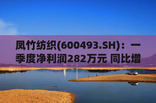 凤竹纺织(600493.SH)：一季度净利润282万元 同比增长62.18%