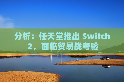 分析：任天堂推出 Switch 2，面临贸易战考验