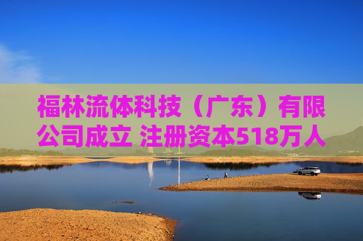 福林流体科技（广东）有限公司成立 注册资本518万人民币