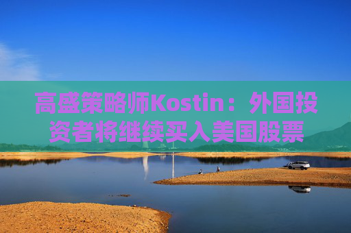 高盛策略师Kostin：外国投资者将继续买入美国股票