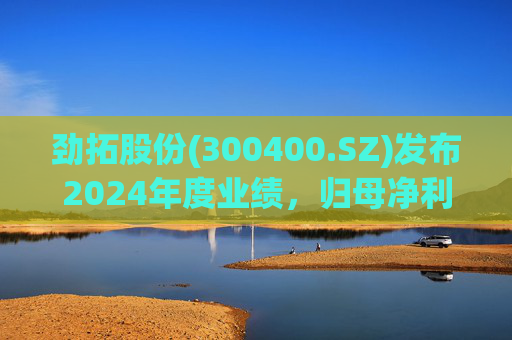 劲拓股份(300400.SZ)发布2024年度业绩，归母净利润8317万元，同比增长110.98%