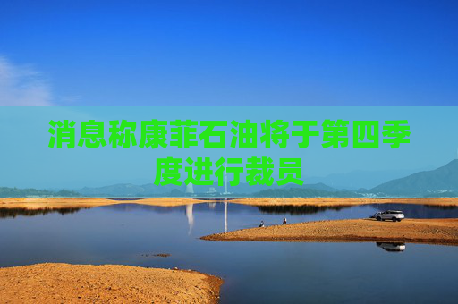 消息称康菲石油将于第四季度进行裁员