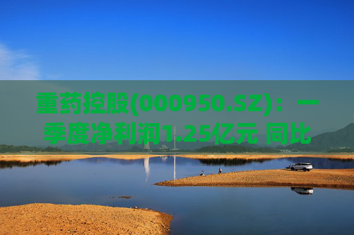 重药控股(000950.SZ)：一季度净利润1.25亿元 同比增长21.63%