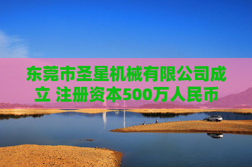 东莞市圣星机械有限公司成立 注册资本500万人民币