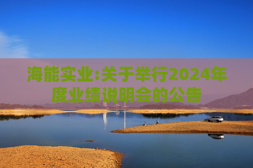 海能实业:关于举行2024年度业绩说明会的公告