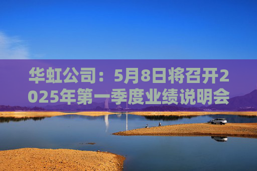 华虹公司：5月8日将召开2025年第一季度业绩说明会