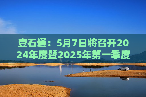 壹石通：5月7日将召开2024年度暨2025年第一季度业绩说明会