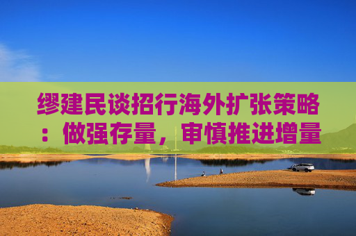 缪建民谈招行海外扩张策略：做强存量，审慎推进增量业务