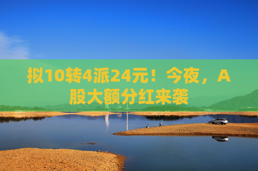 拟10转4派24元！今夜，A股大额分红来袭
