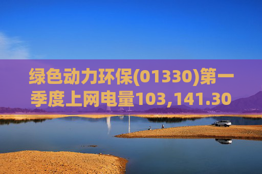 绿色动力环保(01330)第一季度上网电量103,141.30万度 同比增长3.19%  第1张