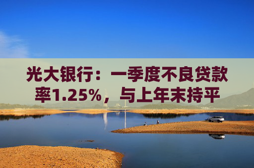 光大银行：一季度不良贷款率1.25%，与上年末持平  第1张