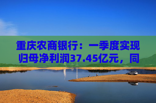 重庆农商银行：一季度实现归母净利润37.45亿元，同比增长6.25%