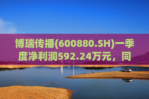 博瑞传播(600880.SH)一季度净利润592.24万元，同比下降40.93%