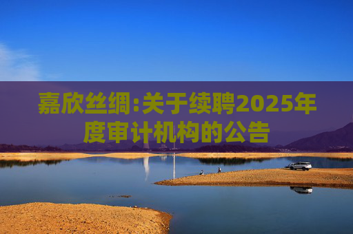嘉欣丝绸:关于续聘2025年度审计机构的公告