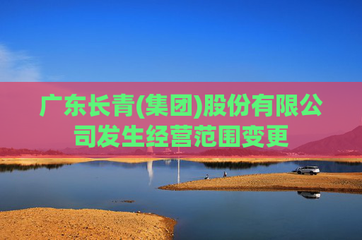广东长青(集团)股份有限公司发生经营范围变更  第1张
