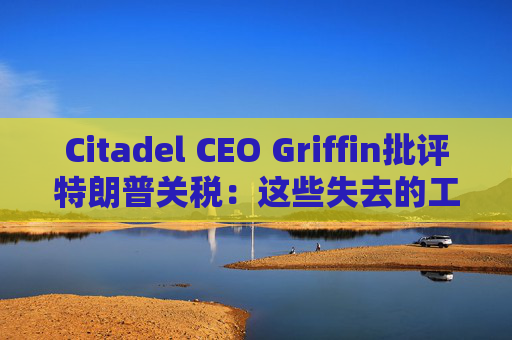 Citadel CEO Griffin批评特朗普关税：这些失去的工作再也回不来了