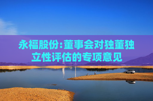 永福股份:董事会对独董独立性评估的专项意见