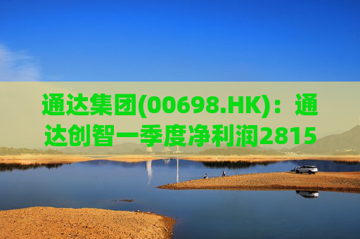 通达集团(00698.HK)：通达创智一季度净利润2815.5万元 同比减少10.8%