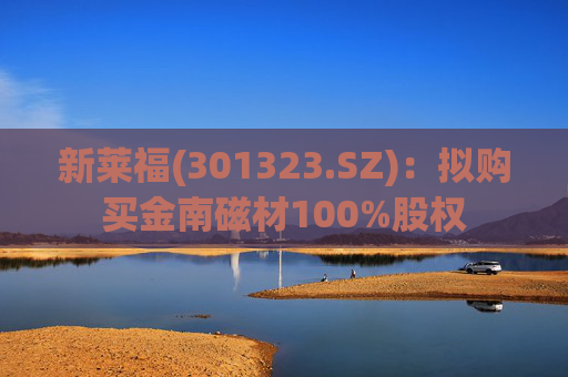 新莱福(301323.SZ)：拟购买金南磁材100%股权