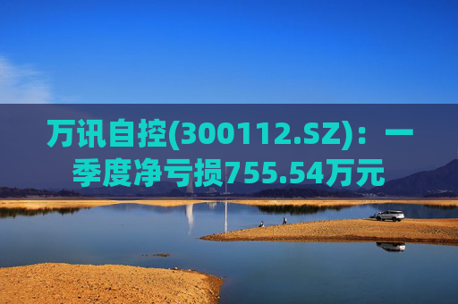 万讯自控(300112.SZ)：一季度净亏损755.54万元