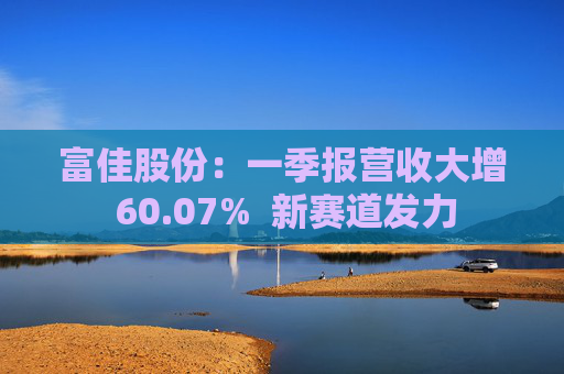 富佳股份：一季报营收大增 60.07%  新赛道发力 第1张