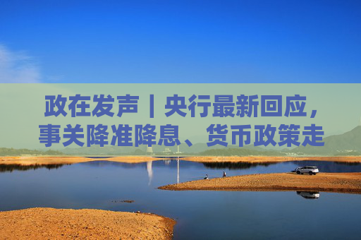 政在发声｜央行最新回应，事关降准降息、货币政策走向、美债波动影响等热点话题