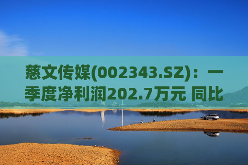 慈文传媒(002343.SZ)：一季度净利润202.7万元 同比扭亏