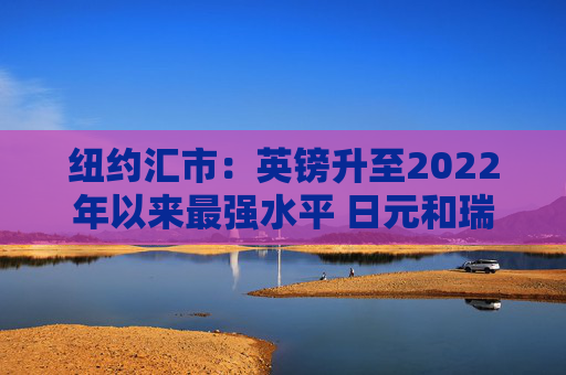 纽约汇市：英镑升至2022年以来最强水平 日元和瑞郎双双跃升1%