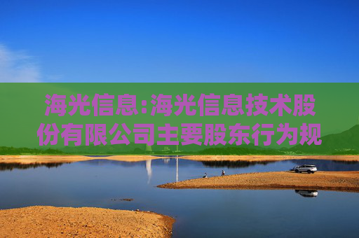 海光信息:海光信息技术股份有限公司主要股东行为规范