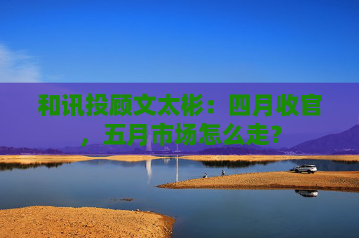 和讯投顾文太彬：四月收官，五月市场怎么走？  第1张