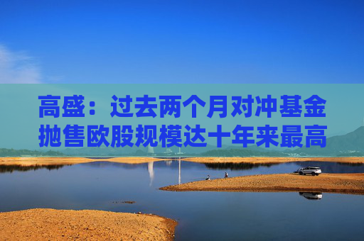 高盛：过去两个月对冲基金抛售欧股规模达十年来最高水平