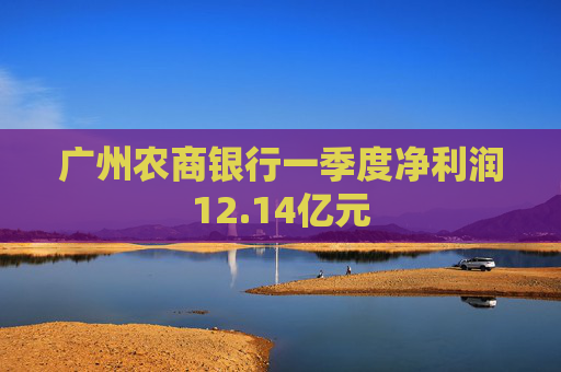 广州农商银行一季度净利润12.14亿元  第1张