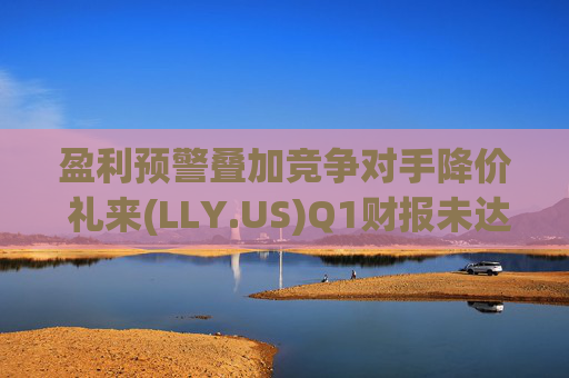 盈利预警叠加竞争对手降价 礼来(LLY.US)Q1财报未达市场预期  第1张